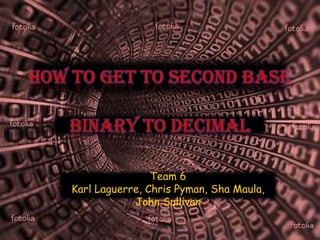 How to Get To second Base  Binary to Decimal Team 6 Karl Laguerre, Chris Pyman, Sha Maula, John Sullivan 