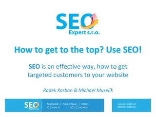 SEO  is an   effective way, how to get targeted customers to your website Radek Karban  &  Michael Muselík How to get to the top? Use SEO! 
