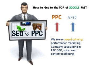 How to Get to the TOP of GOOGLE FAST
We are an award-winning
performance marketing
Company, specializing in
PPC, SEO, social and
content marketing.
 