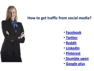 How to get traffic from social media?
• Facebook
• Twitter
• Reddit
• LinkedIn
• Pinterest
• Stumble upon
• Google plus

 