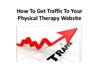 How To Get Traffic To Your
Physical Therapy Website
 