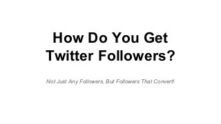 How Do You Get
Twitter Followers?
Not Just Any Followers, But Followers That Convert!
 