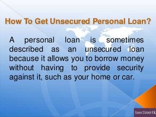 How To Get Unsecured Personal Loan?

A personal loan is sometimes
described as an unsecured loan
because it allows you to borrow money
without having to provide security
against it, such as your home or car.

 