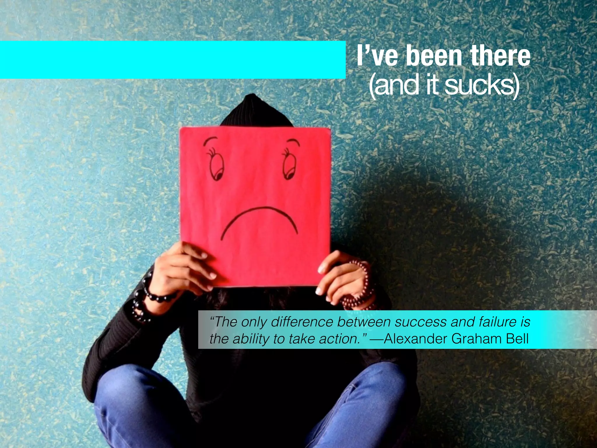 I’ve been there
(and it sucks)
“The only difference between success and failure is
the ability to take action.” —Alexander Graham Bell
 