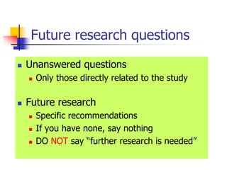 Future research questions
 Unanswered questions
 Only those directly related to the study
 Future research
 Specific recommendations
 If you have none, say nothing
 DO NOT say “further research is needed”
 