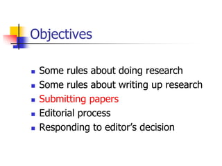 Objectives
 Some rules about doing research
 Some rules about writing up research
 Submitting papers
 Editorial process
 Responding to editor’s decision
 
