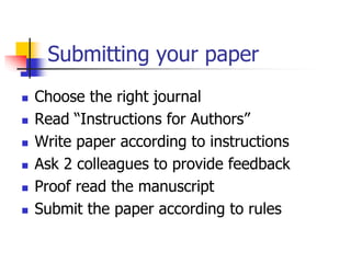 Submitting your paper
 Choose the right journal
 Read “Instructions for Authors”
 Write paper according to instructions
 Ask 2 colleagues to provide feedback
 Proof read the manuscript
 Submit the paper according to rules
 