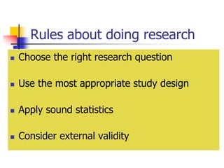 Rules about doing research
 Choose the right research question
 Use the most appropriate study design
 Apply sound statistics
 Consider external validity
 