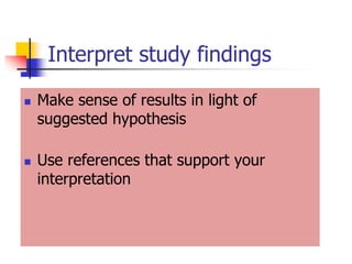 Interpret study findings
 Make sense of results in light of
suggested hypothesis
 Use references that support your
interpretation
 