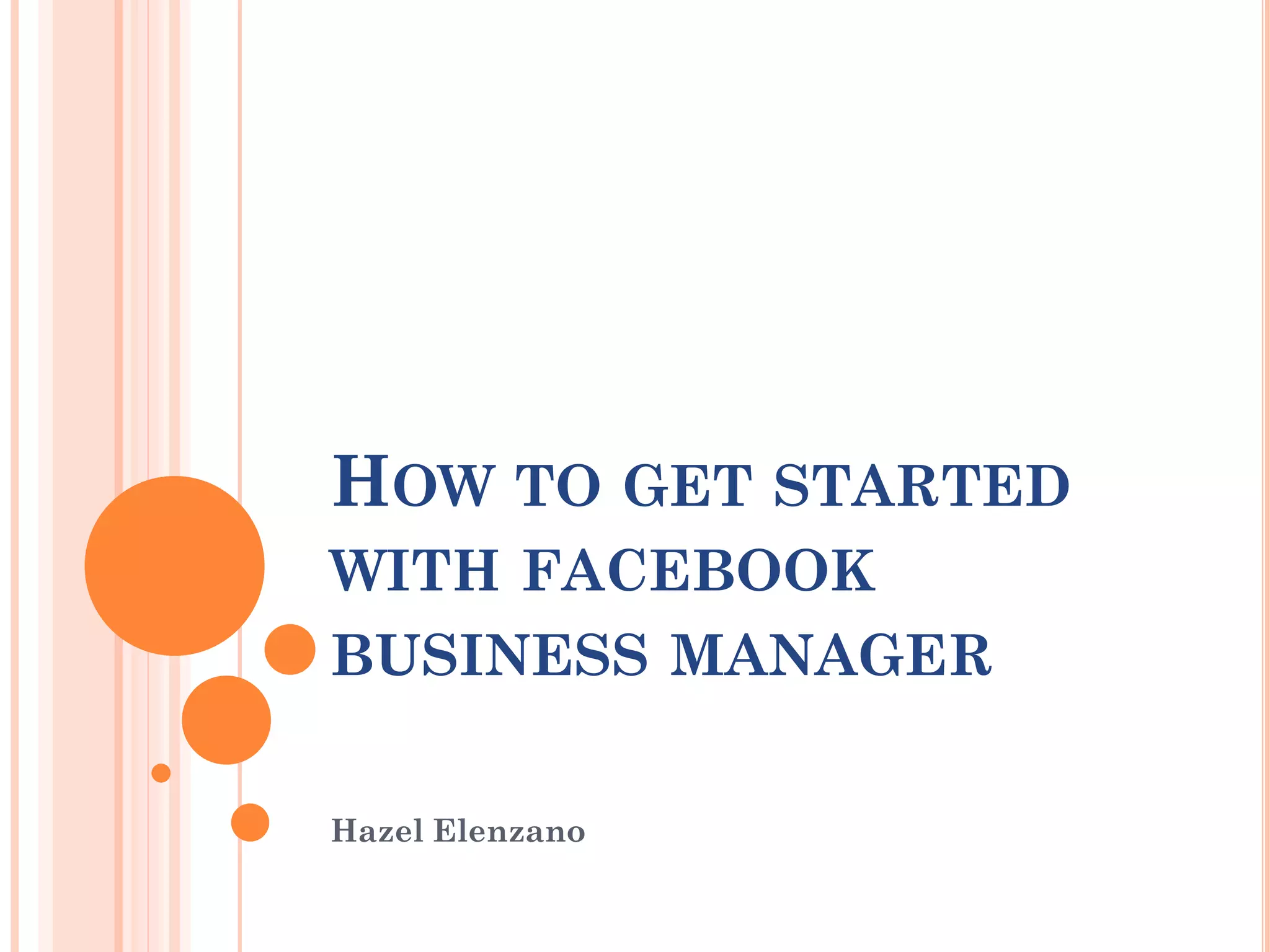 HOW TO GET STARTED
WITH FACEBOOK
BUSINESS MANAGER
Hazel Elenzano
 