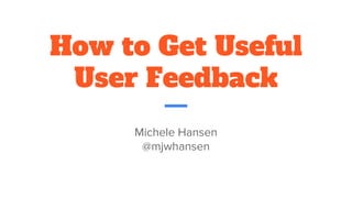 How to Get Useful
User Feedback
Michele Hansen
@mjwhansen
 