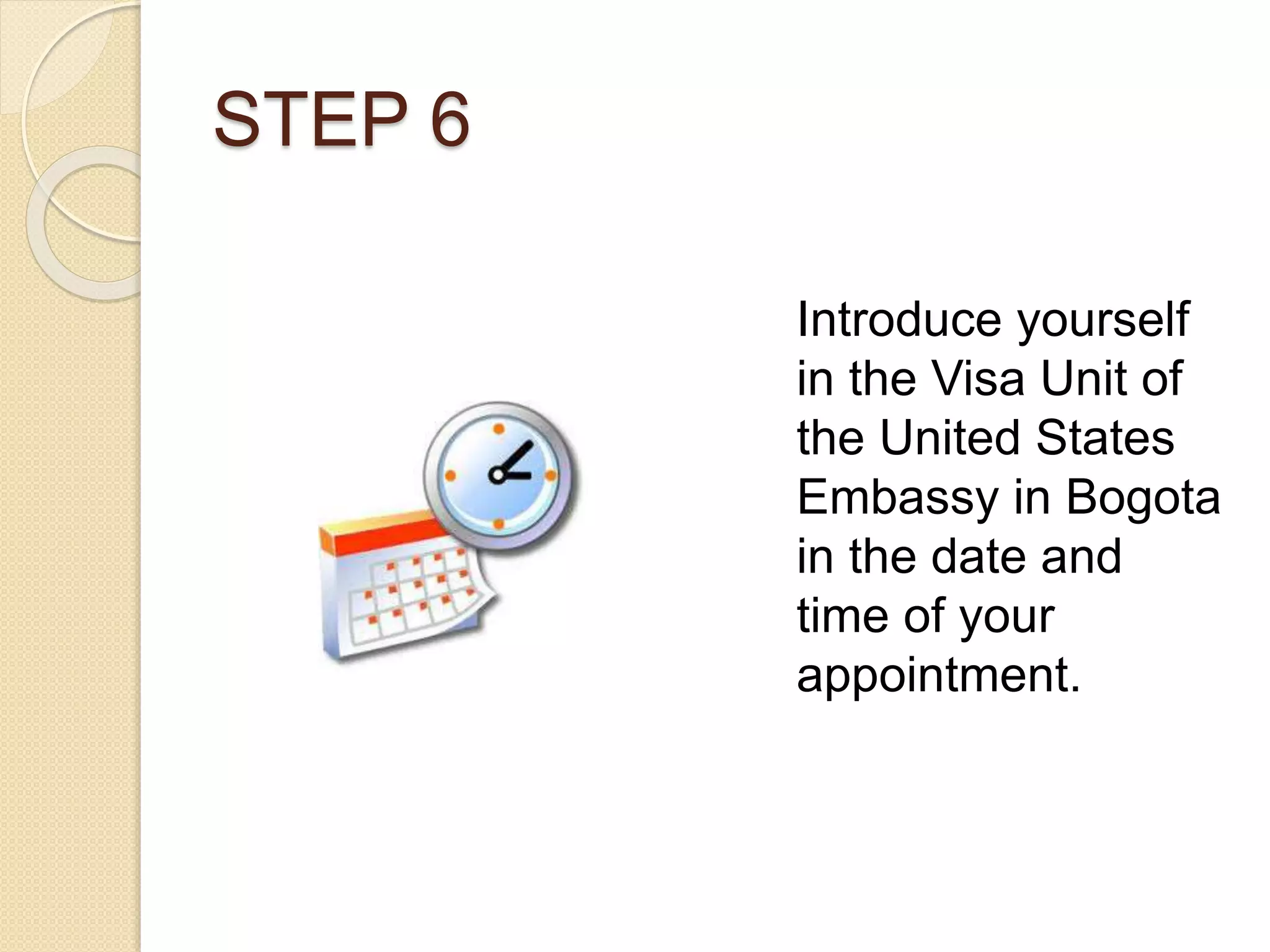 STEP 6
Introduce yourself
in the Visa Unit of
the United States
Embassy in Bogota
in the date and
time of your
appointment.
 