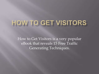 How To Get Visitors How to Get Visitors is a very popular eBook that reveals 15 Free Traffic Generating Techniques. 