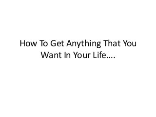 How To Get Anything That You
Want In Your Life….

 