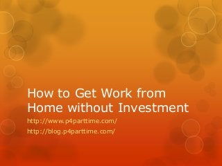 How to Get Work from
Home without Investment
http://www.p4parttime.com/
http://blog.p4parttime.com/
 
