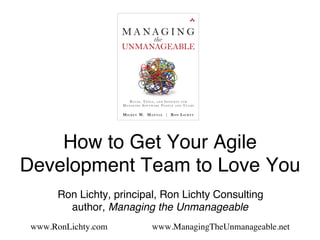 How to Get Your Agile
Development Team to Love You!!
!
!Ron Lichty, principal, Ron Lichty Consulting 
author, Managing the Unmanageable!
!
www.RonLichty.com www.ManagingTheUnmanageable.net !
 