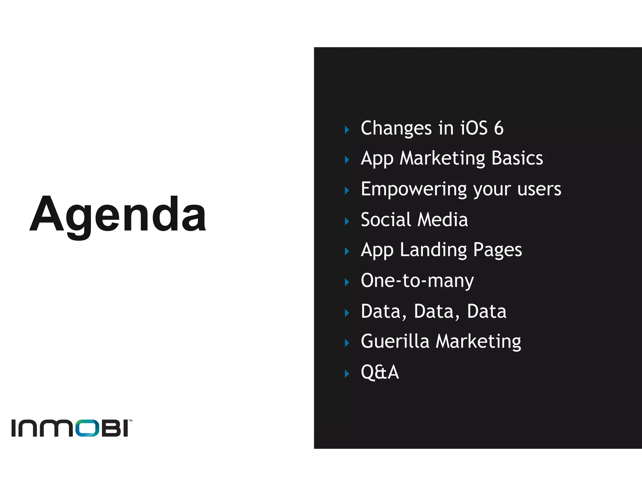 ‣    Changes in iOS 6
         ‣    App Marketing Basics
         ‣    Empowering your users
Agenda   ‣    Social Media
         ‣    App Landing Pages
         ‣    One-to-many
         ‣    Data, Data, Data
         ‣    Guerilla Marketing
         ‣    Q&A
 