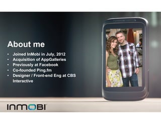 About me
•    Joined InMobi in July, 2012
•    Acquisition of AppGalleries
•    Previously at Facebook
•    Co-founded Ping.fm
•    Designer / Front-end Eng at CBS
     Interactive
 