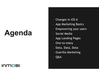 ‣    Changes in iOS 6
         ‣    App Marketing Basics
         ‣    Empowering your users
Agenda   ‣    Social Media
         ‣    App Landing Pages
         ‣    One-to-many
         ‣    Data, Data, Data
         ‣    Guerilla Marketing
         ‣    Q&A
 