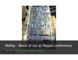 WePay – Block of ice at Paypal conference
http://techcrunch.com/2010/10/26/wepay-ice-paypal/
 
