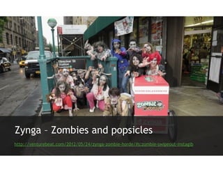 Zynga – Zombies and popsicles
http://venturebeat.com/2012/05/24/zynga-zombie-horde/#s:zombie-swipeout-instagib
 