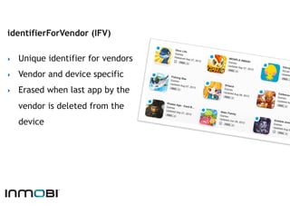 identifierForVendor (IFV)

‣    Unique identifier for vendors
‣    Vendor and device specific
‣    Erased when last app by the
     vendor is deleted from the
     device
 