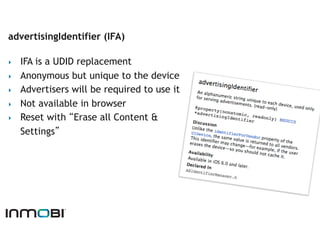 advertisingIdentifier (IFA)

‣    IFA is a UDID replacement
‣    Anonymous but unique to the device
‣    Advertisers will ...