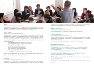 Who
The course is for scholars whose first language is not English aiming to publish articles in
academic English language journals. It is also useful for university managers responsible
for improving publication track records in Web of Science and Scopus.
The Course
CEU professors who have a long list of publications will share first-hand knowledge
and experience on getting your article published in the academic journal, from the
first step of approaching the editor till the final stage of publication. Academic writing
specialists will teach you the rules and tactics of academic writing, without which even
good research outcomes will be rejected for publication. The course will address the
following key issues:
•	 Selecting relevant journals, calibrating your chances
•	 Contacting and effectively communicating with editors
•	 Planning and structuring your article
•	 Considering the reader’s expectations
•	 Arguing effectively in relation to sources
•	 Using objective but persuasive language
•	 Getting and giving peer feedback
•	 Polishing and refining your manuscript for publication.
Note: to gain maximum benefit from this course you should have a research idea or a piece
of work in process that you can discuss and consult on.
Format
The course will include hands-on seminars, discussion workshops, practical advice
and individual writing sessions, with opportunities to discuss your work with writing
professionals. Each day will involve writing-focused and publication focused sessions,
as well as individual writing time. The number of participants is limited to 25.
Where and when
The course will be held in Budapest at Central European University on:
Financial details
The fee of € 950 includes all documentation, 3 nights’ accommodation, lunches and
coffee breaks, group dinner, transfers, and a Budapest sightseeing trip. It excludes
travel and visa expenses.
A visa invitation letter will be issued as soon as payment has been received.
Application process
To apply please send an e-mail in English or Russian to the Course Secretariat at
highered_programs@ceu.hu or azarovaa@ceu.hu together with the following
supporting documents:
•	 A one (or maximum two) page curriculum vitae
•	 A short writing sample
Both English and Russian language inquiries can be addressed by e-mail at
highered_programs@ceu.hu or azarovaa@ceu.hu.
Deadlines for submissions: June 25, 2014 for the August course and September 1,
2014 for October course.
Please indicate in the application e-mail for which period (august or October) you would like
to register.
 