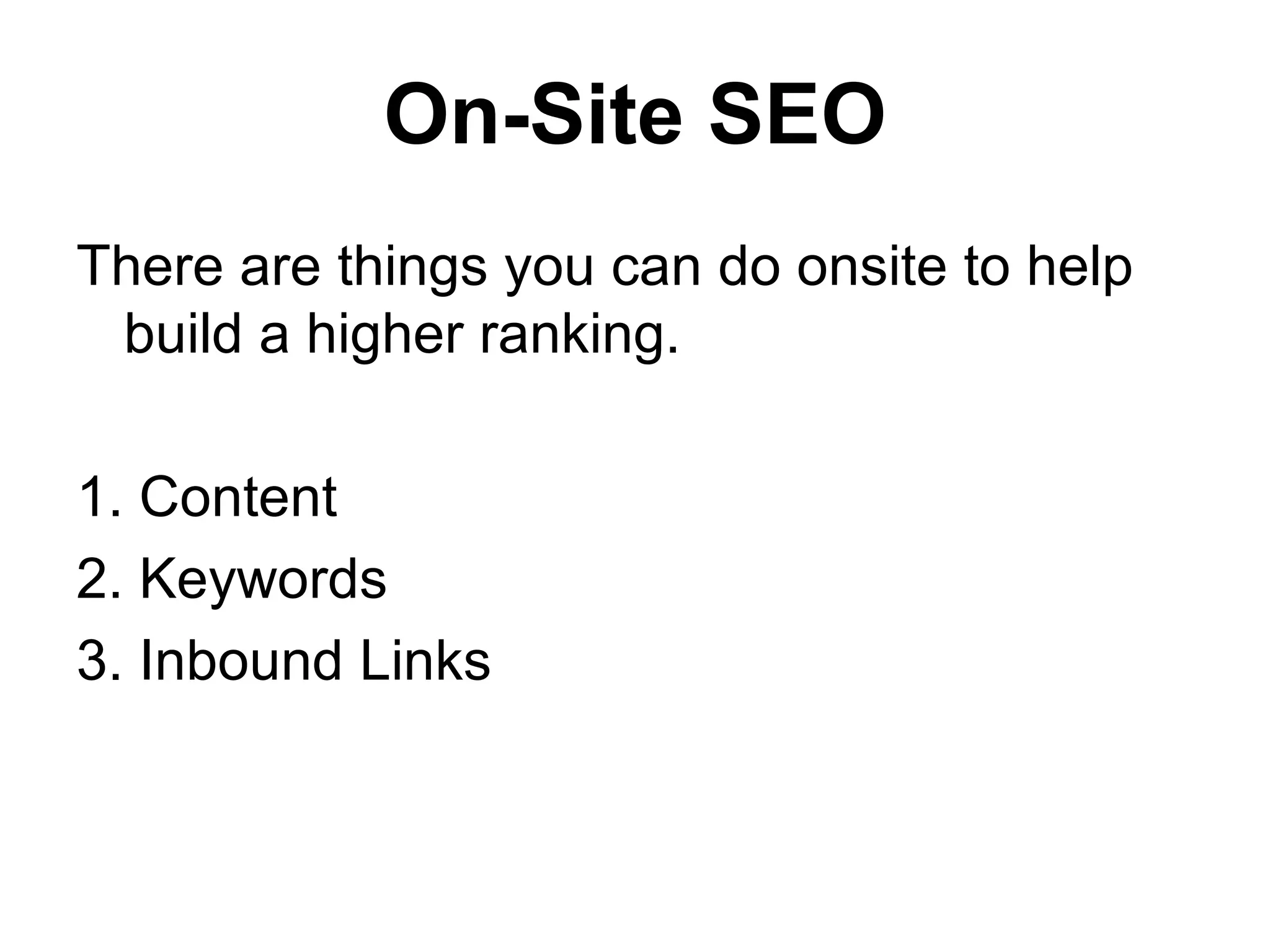 On-Site SEO
There are things you can do onsite to help
 build a higher ranking.

1. Content
2. Keywords
3. Inbound Links
 