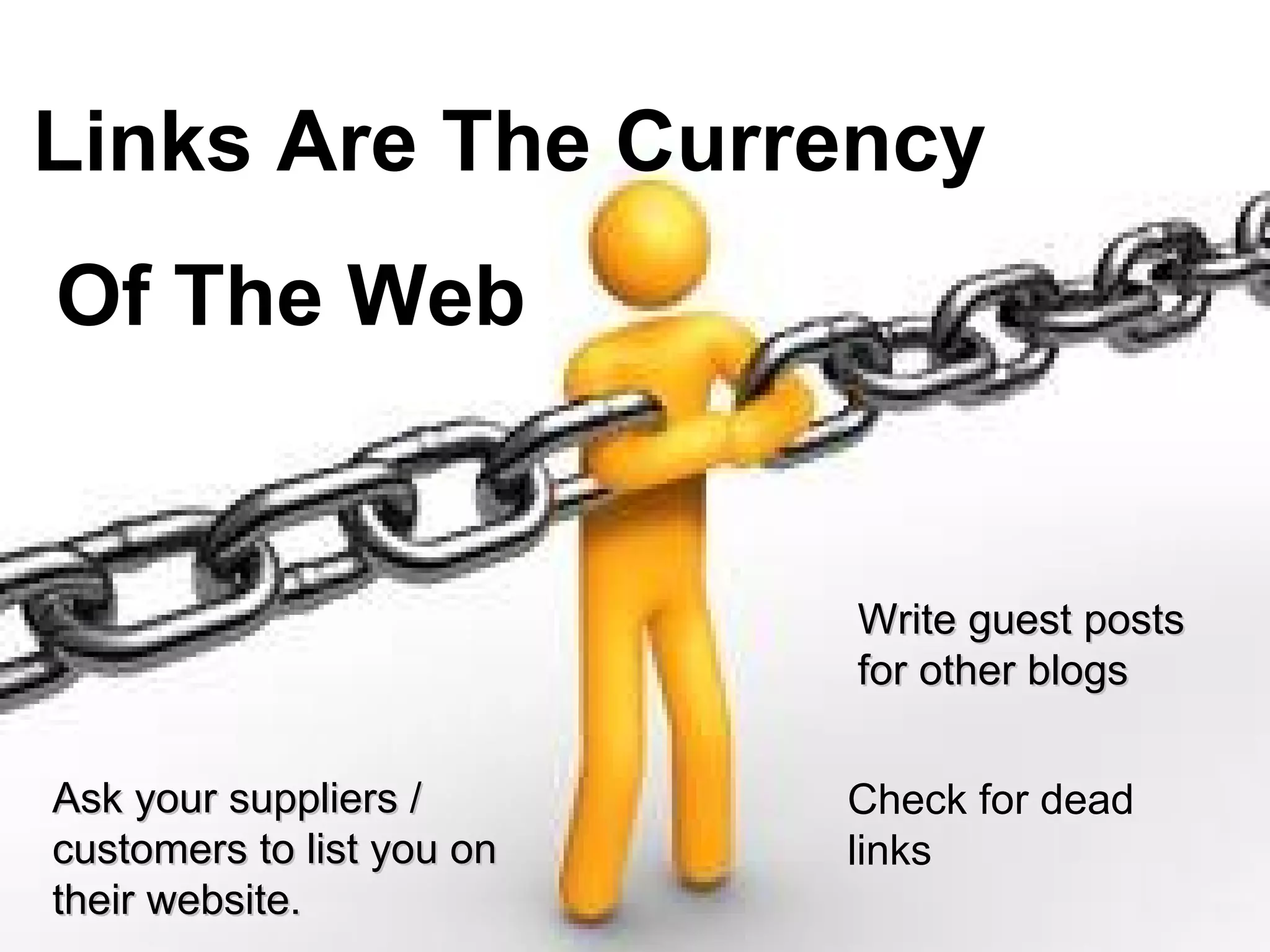 Links
Links Are The Currency
Of The Web


                           Write guest posts
                           for other blogs


Ask your suppliers /       Check for dead
customers to list you on   links
their website.
 