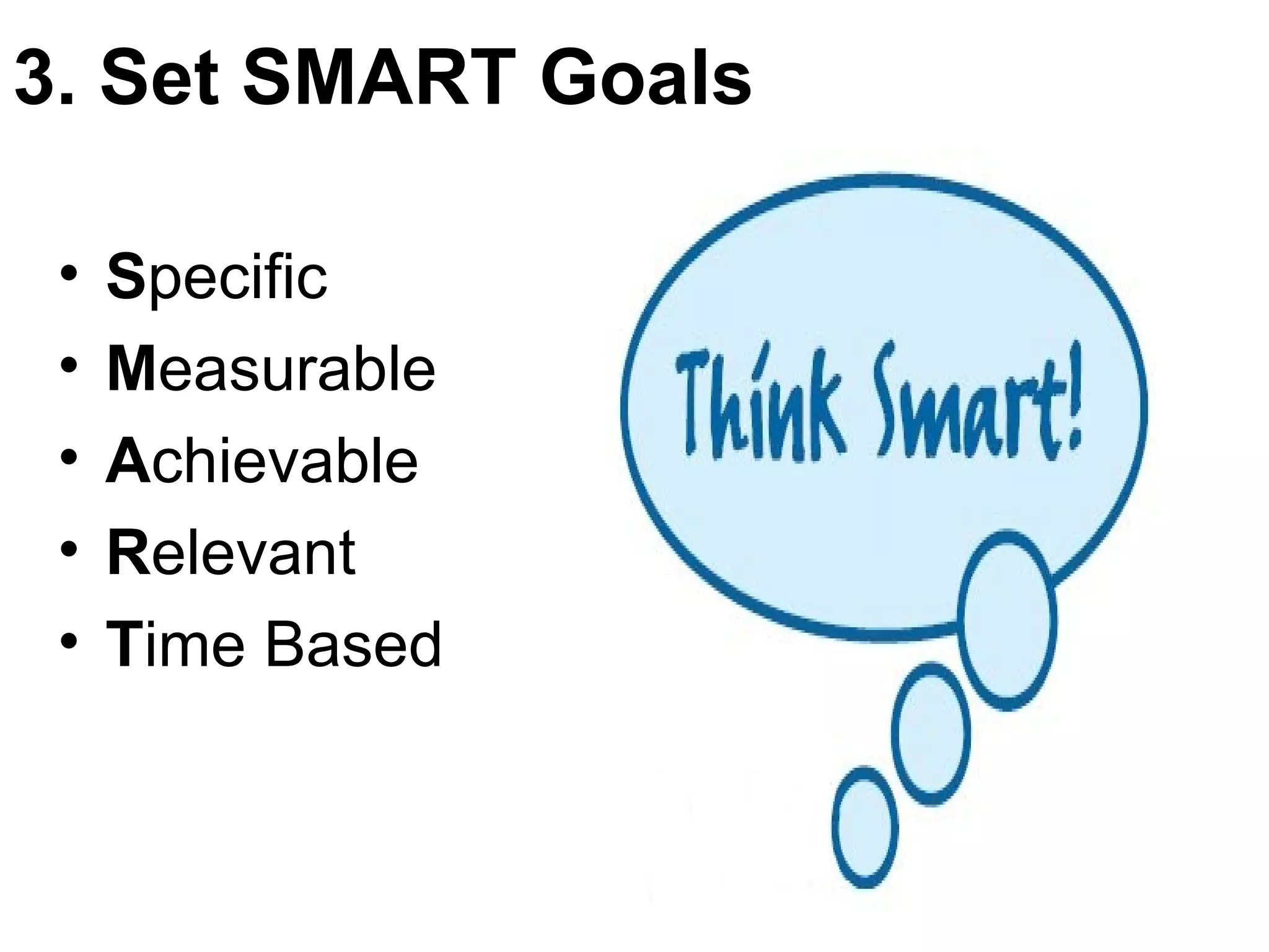 3. Set SMART Goals

 •   Specific
 •   Measurable
 •   Achievable
 •   Relevant
 •   Time Based
 