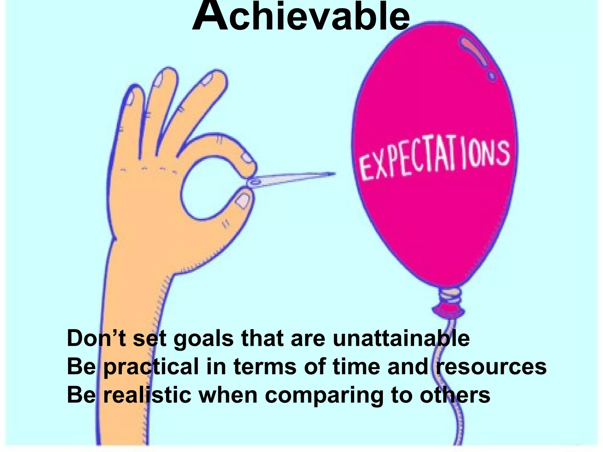 Achievable




Don’t set goals that are unattainable
Be practical in terms of time and resources
Be realistic when comparing to others
 