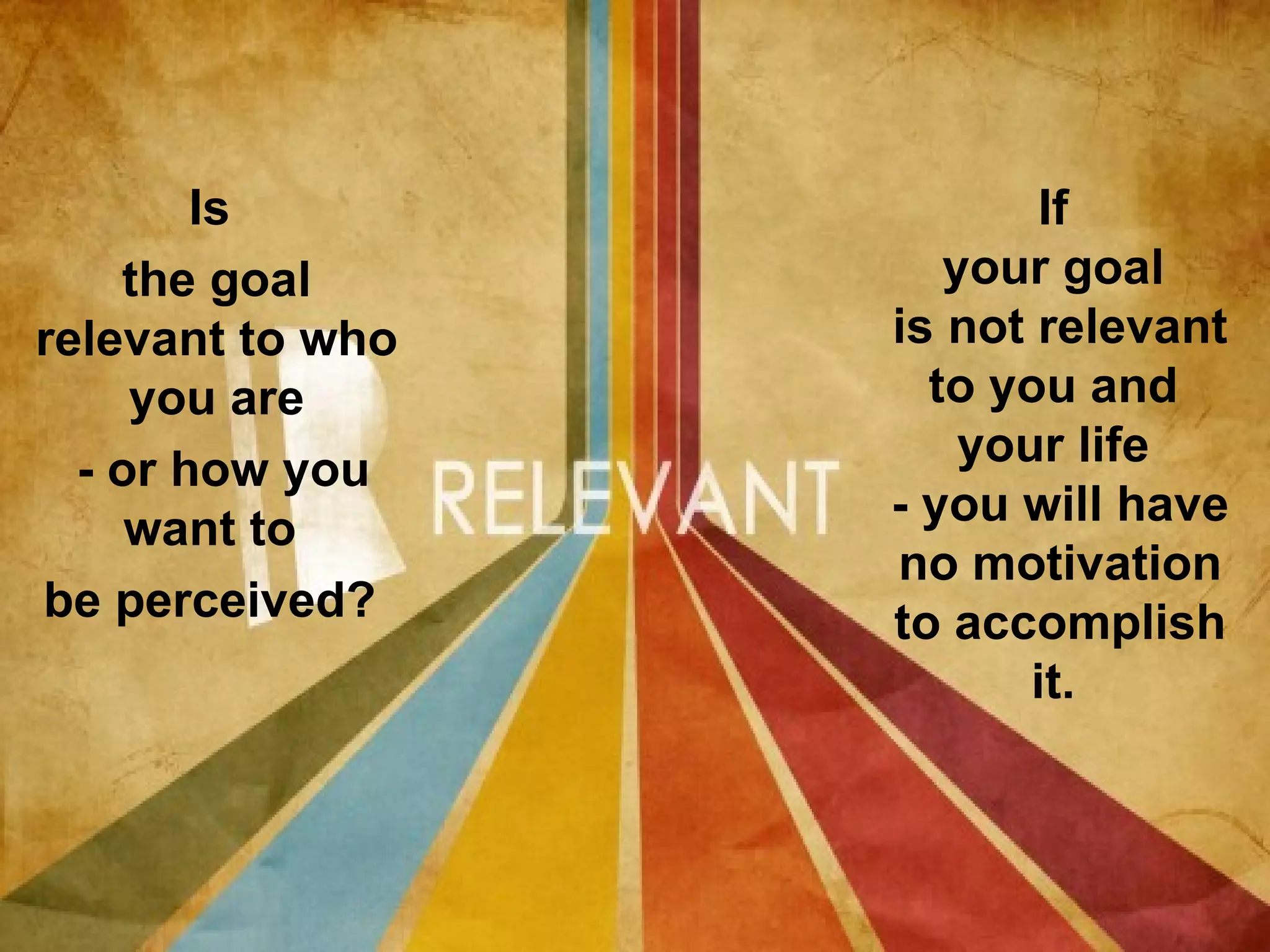 Is               If
    the goal         your goal
relevant to who   is not relevant
     you are        to you and
  - or how you        your life
     want to      - you will have
                  no motivation
be perceived?     to accomplish
                         it.
 