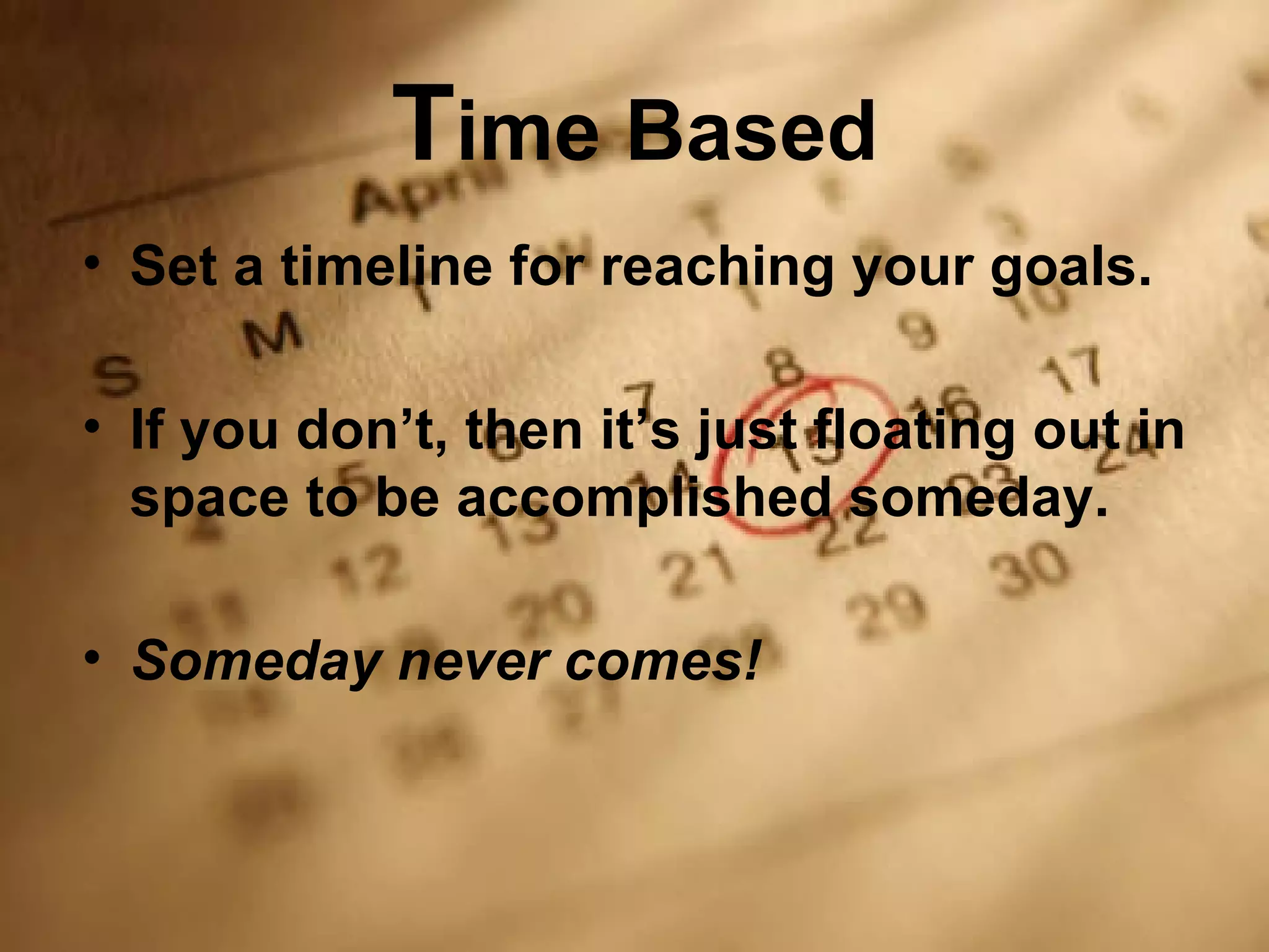 Time Based
• Set a timeline for reaching your goals.

• If you don’t, then it’s just floating out in
  space to be accomplished someday.

• Someday never comes!
 