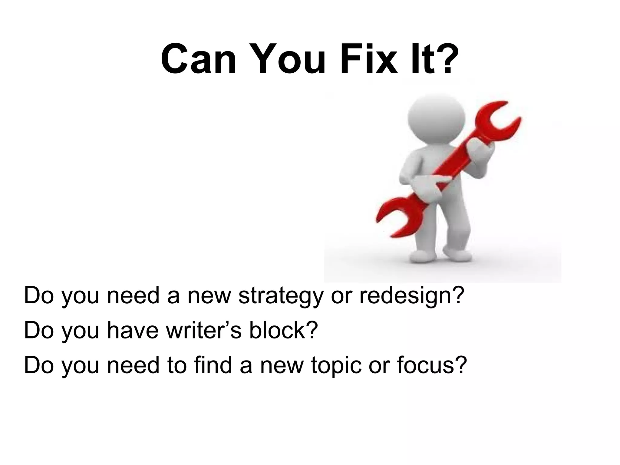 Can You Fix It?




Do you need a new strategy or redesign?
Do you have writer’s block?
Do you need to find a new topic or focus?
 