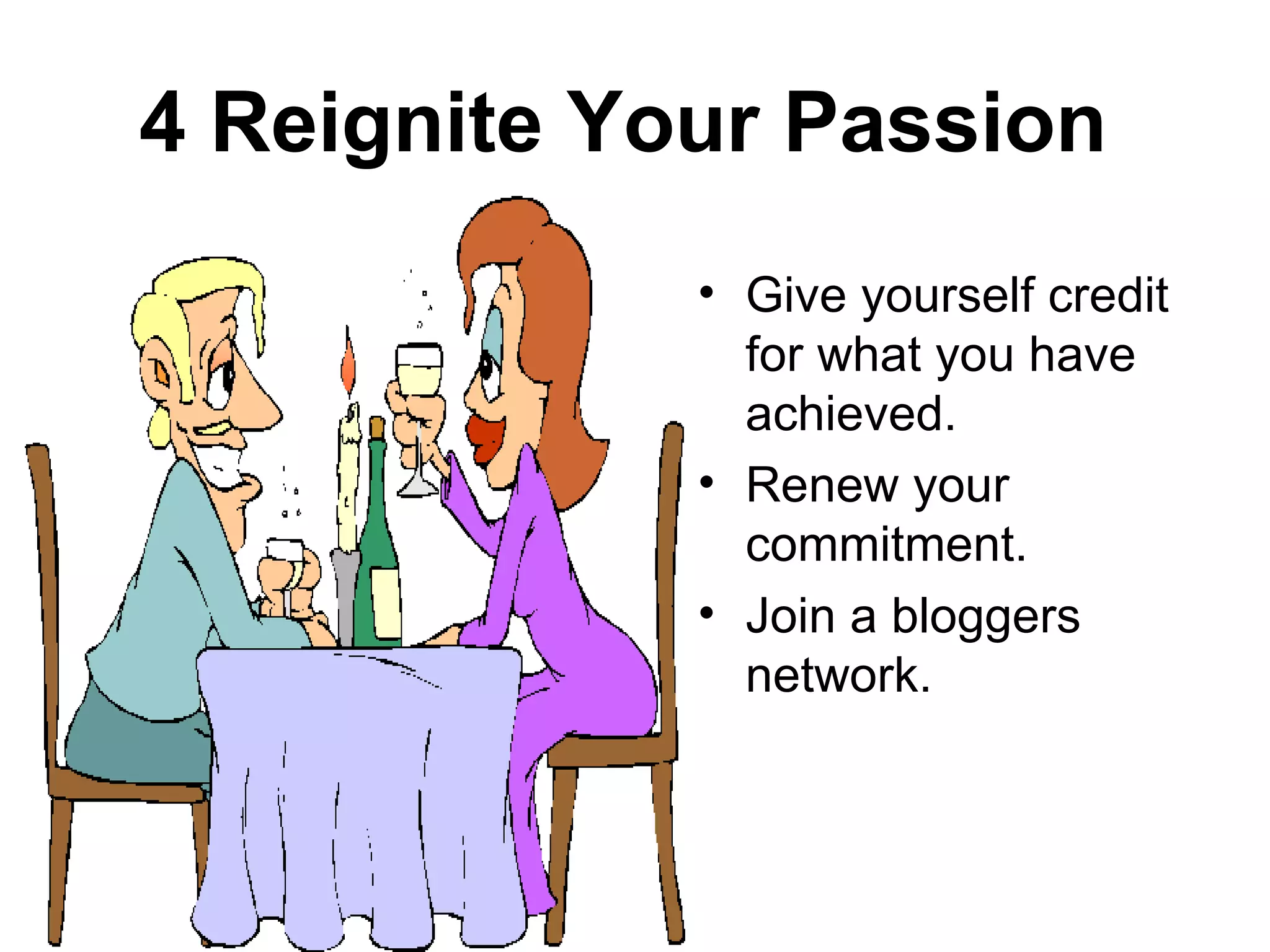 4 Reignite Your Passion
             • Give yourself credit
               for what you have
               achieved.
             • Renew your
               commitment.
             • Join a bloggers
               network.
 