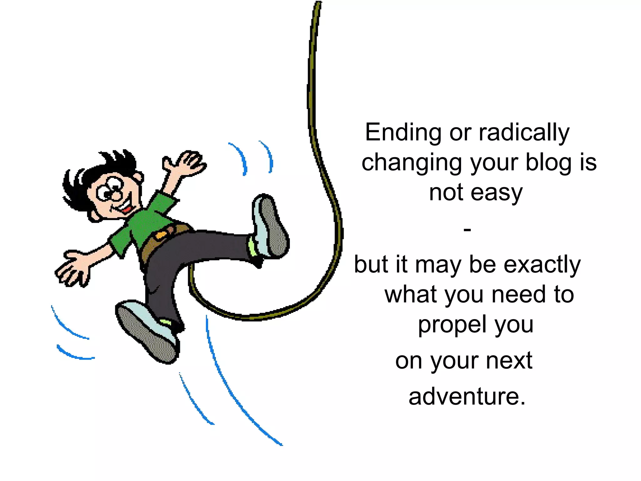 Ending or radically
 changing your blog is
        not easy
           -
but it may be exactly
   what you need to
       propel you
    on your next
      adventure.
 
