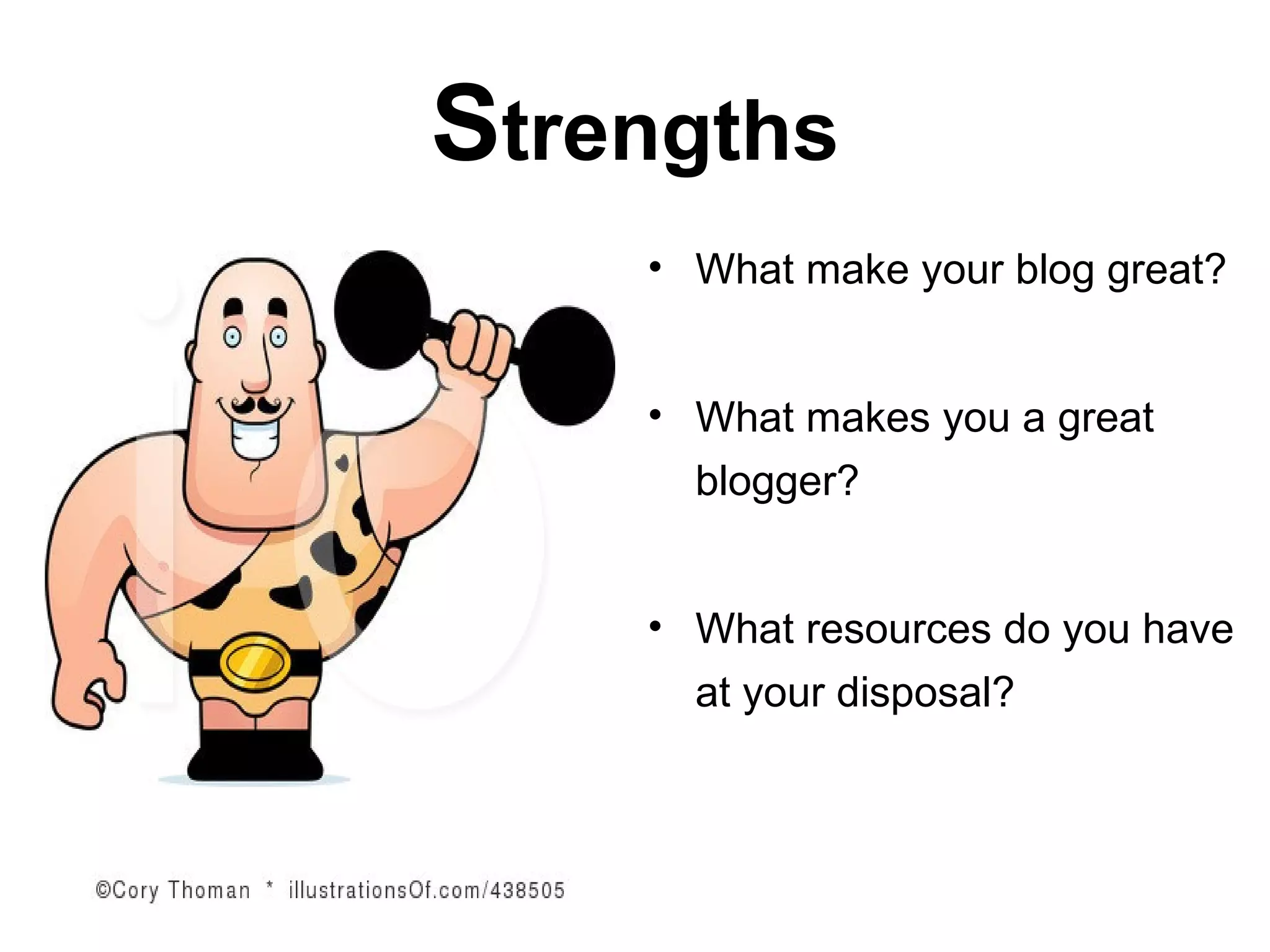 Strengths
•       • What make your blog great?


        • What makes you a great
          blogger?


        • What resources do you have
          at your disposal?
 