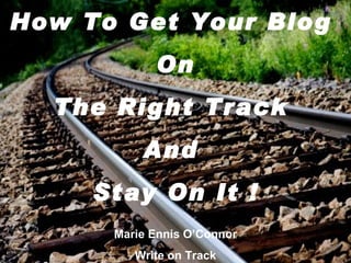 How To Get Your Blog
            On
  The Right Track
          And
     Stay On It !
      Marie Ennis O’Connor
         Write on Track
 