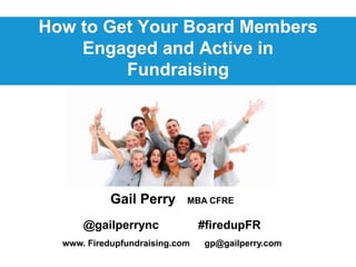 How to Get Your Board Members
Engaged and Active in
Fundraising
Gail Perry MBA CFRE
@gailperrync #firedupFR
www. Firedupfundraising.com gp@gailperry.com
 