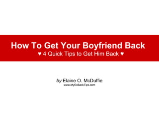 How To Get Your Boyfriend Back     ♥ 4 Quick Tips to Get Him Back ♥ by  Elaine O. McDuffie www.MyExBackTips.com 