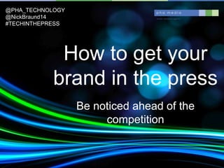 How to get your
brand in the press
Be noticed ahead of the
competition
@PHA_TECHNOLOGY
@NickBraund14
#TECHINTHEPRESS
 