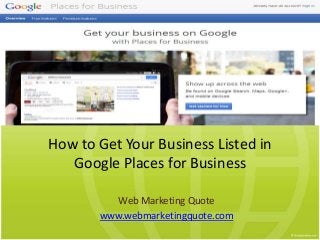 How to Get Your Business Listed in
Google Places for Business
Web Marketing Quote
www.webmarketingquote.com
 