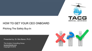 HOW TO GET YOUR CEO ONBOARD
Pitching The Safety Buy-In
Presented by: Dr. Bob Baron, Ph.D
The Aviation Consulting Group
tacgworldwide.com
Copyright © 2018
 