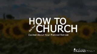 Excited About Your Planned Retreat
HOW TO
CHURCH
 