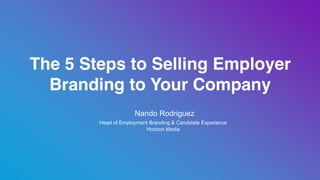 ​ Nando Rodriguez
​ Head of Employment Branding & Candidate Experience
​ Horizon Media
The 5 Steps to Selling Employer
Branding to Your Company
 