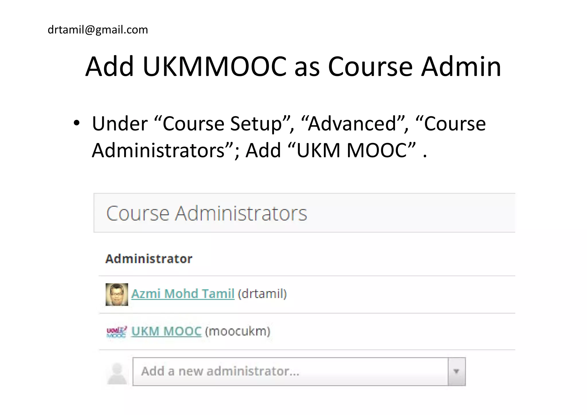 drtamil@gmail.com
Add UKMMOOC as Course AdminAdd UKMMOOC as Course Admin
• Under “Course Setup”, “Advanced”, “Course 
Administrators”; Add “UKM MOOC” .
 