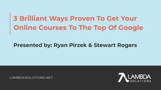 3 Brilliant Ways Proven To Get Your
Online Courses To The Top Of Google
Presented by: Ryan Pirzek & Stewart Rogers
 