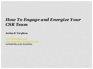 How To Engage and Energize Your
CSR Team
Aniisu K Verghese
www.intraskope.com
www.intraskope.wordpress.com
in.linkedin.com/in/aniisu
1
 