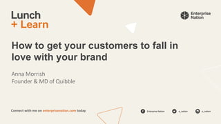 Enterprise Nation e_nation e_nation
Connect with me on enterprisenation.com today
How to get your customers to fall in
love with your brand
Anna Morrish
Founder & MD of Quibble
 